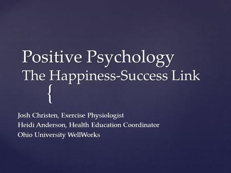 { Positive Psychology The Happiness-Success Link Josh Christen, Exercise Physiologist Heidi Anderson, Health Education Coordinator Ohio University WellWorks.