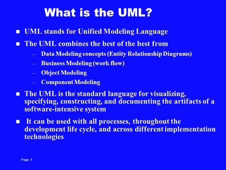 Page 1 What is the UML? UML stands for Unified Modeling Language The UML combines the best of the best from – Data Modeling concepts (Entity Relationship.