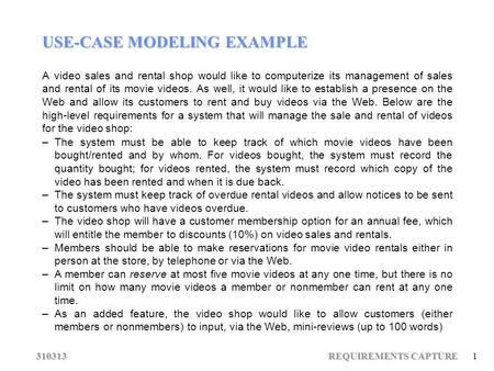 310313 REQUIREMENTS CAPTURE 1 USE-CASE MODELING EXAMPLE A video sales and rental shop would like to computerize its management of sales and rental of its.