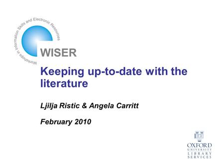 Keeping up-to-date with the literature Ljilja Ristic & Angela Carritt February 2010 WISER.