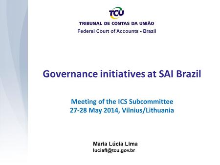 Meeting of the ICS Subcommittee 27-28 May 2014, Vilnius/Lithuania Governance initiatives at SAI Brazil Maria Lúcia Lima Federal Court.