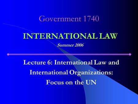 Government 1740 Lecture 6: International Law and International Organizations: Focus on the UN INTERNATIONAL LAW Summer 2006.