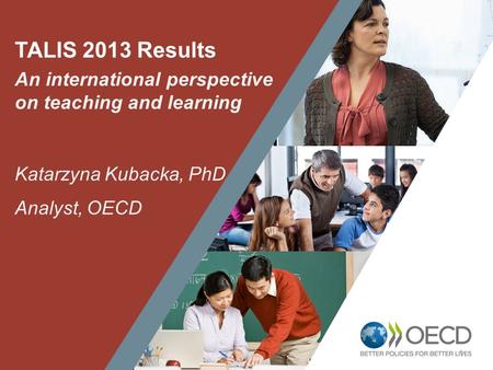 1 TALIS 2013 Results An international perspective on teaching and learning Katarzyna Kubacka, PhD Analyst, OECD.