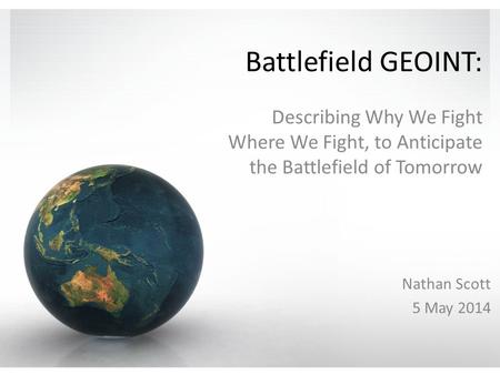 Battlefield GEOINT: Describing Why We Fight Where We Fight, to Anticipate the Battlefield of Tomorrow Nathan Scott 5 May 2014.