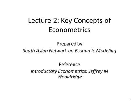 Lecture 2: Key Concepts of Econometrics Prepared by South Asian Network on Economic Modeling Reference Introductory Econometrics: Jeffrey M Wooldridge.