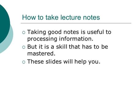 How to take lecture notes  Taking good notes is useful to processing information.  But it is a skill that has to be mastered.  These slides will help.