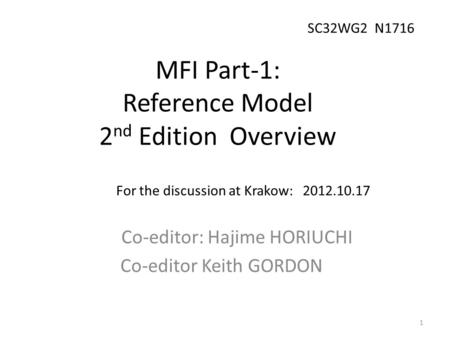 MFI Part-1: Reference Model 2 nd Edition Overview Co-editor: Hajime HORIUCHI Co-editor Keith GORDON For the discussion at Krakow: 2012.10.17 1 SC32WG2.