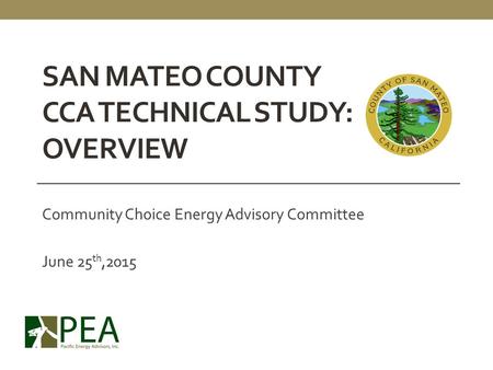 SAN MATEO COUNTY CCA TECHNICAL STUDY: OVERVIEW Community Choice Energy Advisory Committee June 25 th,2015.