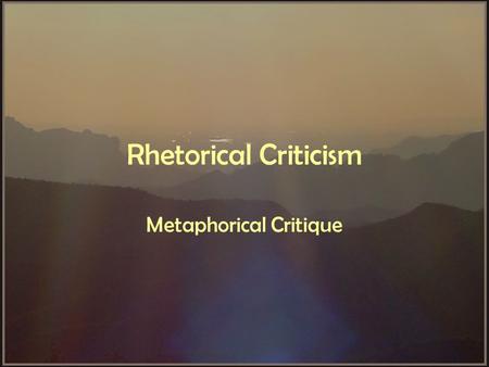 Rhetorical Criticism Metaphorical Critique. Metaphor From Greek: –meta -- “over” –phereras -- “to carry” To carry aspects of one thing over to another.