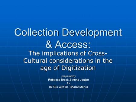 Collection Development & Access: The implications of Cross- Cultural considerations in the age of Digitization prepared by Rebecca Brock & Anna Joujan.