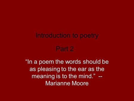 Introduction to poetry Part 2 “In a poem the words should be as pleasing to the ear as the meaning is to the mind.” -- Marianne Moore.