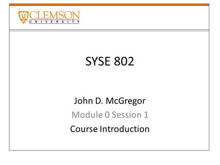 SYSE 802 John D. McGregor Module 0 Session 1 Course Introduction.