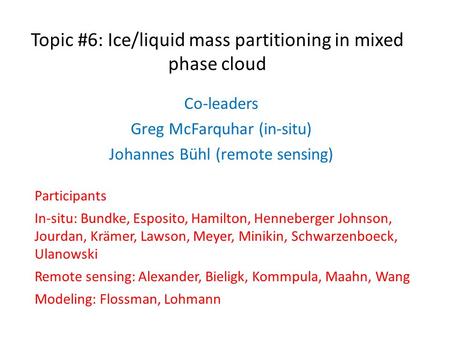 Topic #6: Ice/liquid mass partitioning in mixed phase cloud Co-leaders Greg McFarquhar (in-situ) Johannes Bühl (remote sensing) Participants In-situ: Bundke,