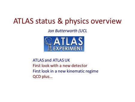 ATLAS status & physics overview Jon Butterworth (UCL ATLAS and ATLAS UK First look with a new detector First look in a new kinematic regime QCD plus…