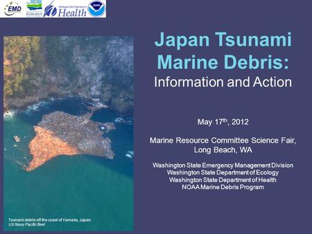 Japan Tsunami Marine Debris: Information and Action May 17 th, 2012 Marine Resource Committee Science Fair, Long Beach, WA Washington State Emergency Management.