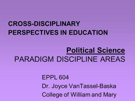 CROSS-DISCIPLINARY PERSPECTIVES IN EDUCATION Political Science PARADIGM DISCIPLINE AREAS EPPL 604 Dr. Joyce VanTassel-Baska College of William and Mary.
