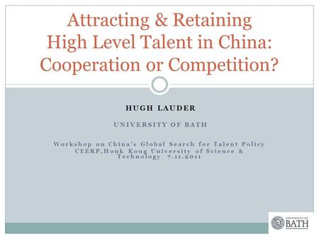HUGH LAUDER UNIVERSITY OF BATH Workshop on China’s Global Search for Talent Policy CEERP,Honk Kong University of Science & Technology 7.11.2011 Attracting.