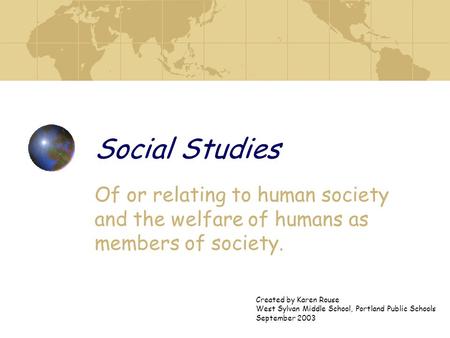 Social Studies Of or relating to human society and the welfare of humans as members of society. Created by Karen Rouse West Sylvan Middle School, Portland.