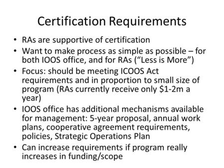 Certification Requirements RAs are supportive of certification Want to make process as simple as possible – for both IOOS office, and for RAs (“Less is.