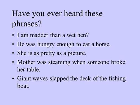 Have you ever heard these phrases? I am madder than a wet hen? He was hungry enough to eat a horse. She is as pretty as a picture. Mother was steaming.