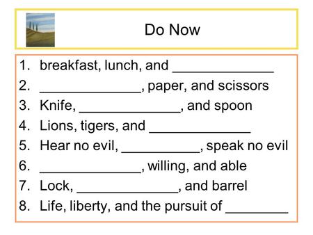 Do Now 1.breakfast, lunch, and _____________ 2._____________, paper, and scissors 3.Knife, _____________, and spoon 4.Lions, tigers, and _____________.