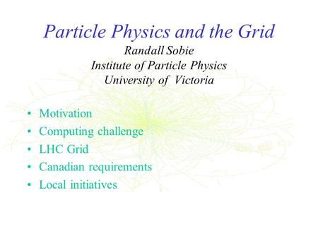 Particle Physics and the Grid Randall Sobie Institute of Particle Physics University of Victoria Motivation Computing challenge LHC Grid Canadian requirements.