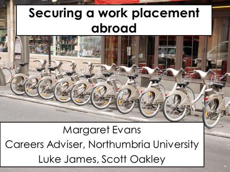 Securing a work placement abroad Margaret Evans Careers Adviser, Northumbria University Luke James, Scott Oakley.