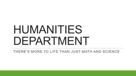 HUMANITIES DEPARTMENT THERE’S MORE TO LIFE THAN JUST MATH AND SCIENCE.