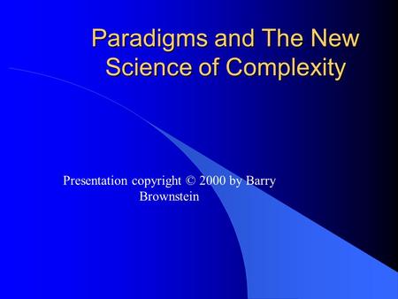 Paradigms and The New Science of Complexity Presentation copyright © 2000 by Barry Brownstein.