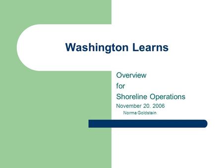 Washington Learns Overview for Shoreline Operations November 20. 2006 Norma Goldstein.