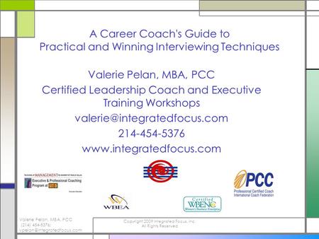 Valerie Pelan, MBA, PCC (214) 454-5376; Copyright 2009 Integrated Focus, Inc. All Rights Reserved A Career Coach's Guide to.