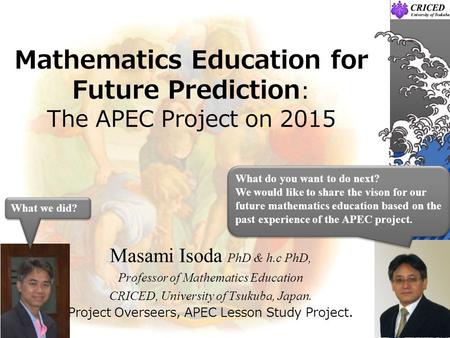 Mathematics Education for Future Prediction : The APEC Project on 2015 Masami Isoda PhD & h.c PhD, Professor of Mathematics Education CRICED, University.
