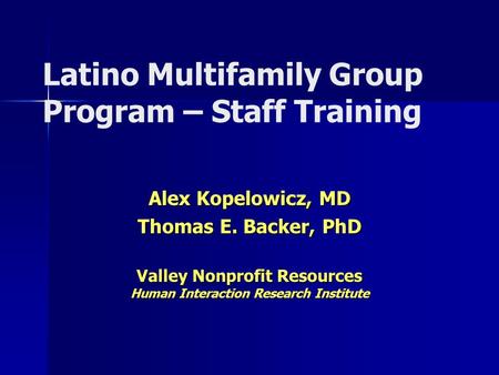 Latino Multifamily Group Program – Staff Training Alex Kopelowicz, MD Thomas E. Backer, PhD Valley Nonprofit Resources Human Interaction Research Institute.