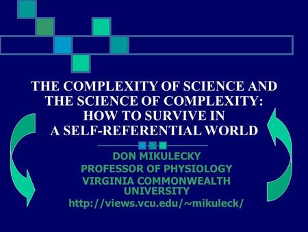 THE COMPLEXITY OF SCIENCE AND THE SCIENCE OF COMPLEXITY: HOW TO SURVIVE IN A SELF-REFERENTIAL WORLD DON MIKULECKY PROFESSOR OF PHYSIOLOGY VIRGINIA COMMONWEALTH.