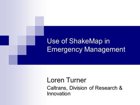 Use of ShakeMap in Emergency Management Loren Turner Caltrans, Division of Research & Innovation.