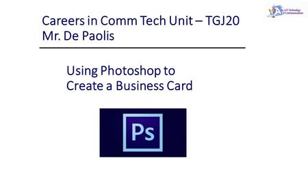 Using Photoshop to Create a Business Card Careers in Comm Tech Unit – TGJ20 Mr. De Paolis.