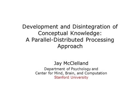 Development and Disintegration of Conceptual Knowledge: A Parallel-Distributed Processing Approach Jay McClelland Department of Psychology and Center for.