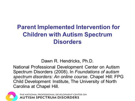 Parent Implemented Intervention for Children with Autism Spectrum Disorders Dawn R. Hendricks, Ph.D. National Professional Development Center on Autism.