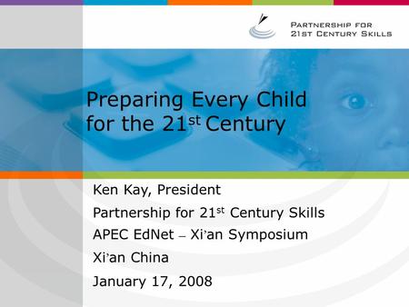 Preparing Every Child for the 21 st Century Ken Kay, President Partnership for 21 st Century Skills APEC EdNet – Xi ’ an Symposium Xi ’ an China January.