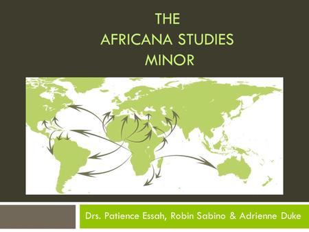 THE AFRICANA STUDIES MINOR Drs. Patience Essah, Robin Sabino & Adrienne Duke.