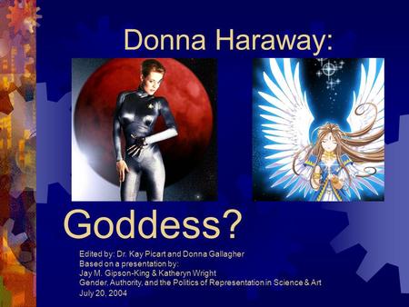 Cyborg or Goddess? Donna Haraway: Edited by: Dr. Kay Picart and Donna Gallagher Based on a presentation by: Jay M. Gipson-King & Katheryn Wright Gender,