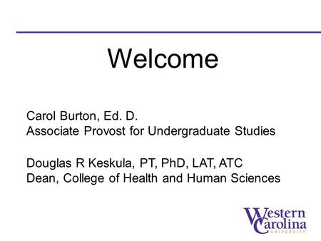 Carol Burton, Ed. D. Associate Provost for Undergraduate Studies Douglas R Keskula, PT, PhD, LAT, ATC Dean, College of Health and Human Sciences Welcome.