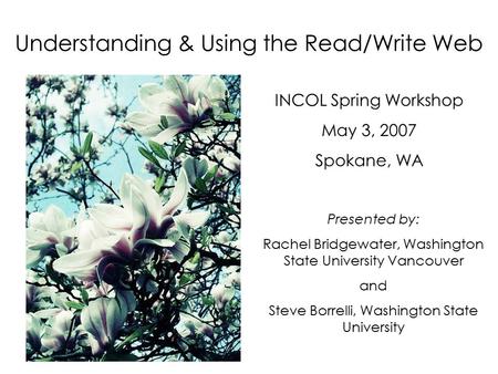 Understanding & Using the Read/Write Web INCOL Spring Workshop May 3, 2007 Spokane, WA Presented by: Rachel Bridgewater, Washington State University Vancouver.