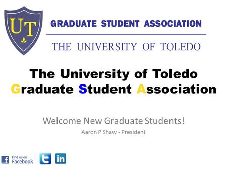 The University of Toledo Graduate Student Association Welcome New Graduate Students! Aaron P Shaw - President.