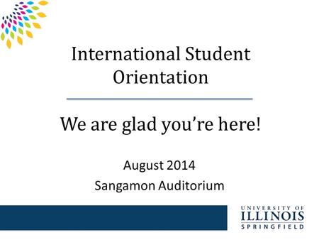 International Student Orientation We are glad you’re here! August 2014 Sangamon Auditorium.