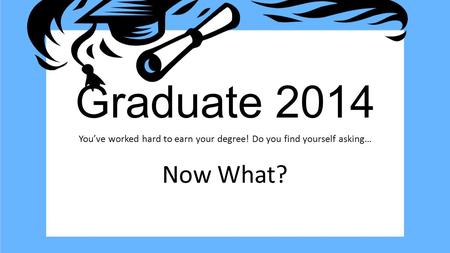 Graduate 2014 You’ve worked hard to earn your degree! Do you find yourself asking… Now What?