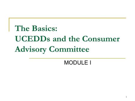 1 The Basics: UCEDDs and the Consumer Advisory Committee MODULE I.