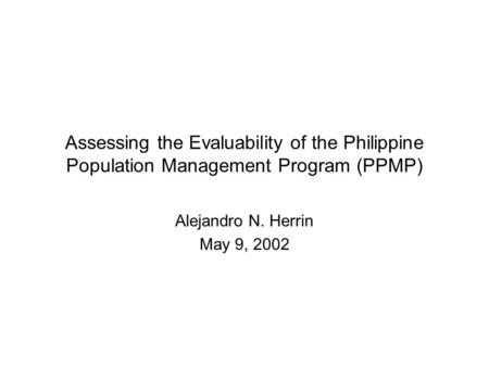 Assessing the Evaluability of the Philippine Population Management Program (PPMP) Alejandro N. Herrin May 9, 2002.