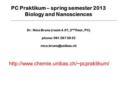 PC Praktikum – spring semester 2013 Biology and Nanosciences Dr. Nico Bruns (room 4.07, 2 nd floor, PC) phone: 061 267 38 32