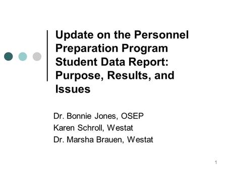 1 Update on the Personnel Preparation Program Student Data Report: Purpose, Results, and Issues Dr. Bonnie Jones, OSEP Karen Schroll, Westat Dr. Marsha.
